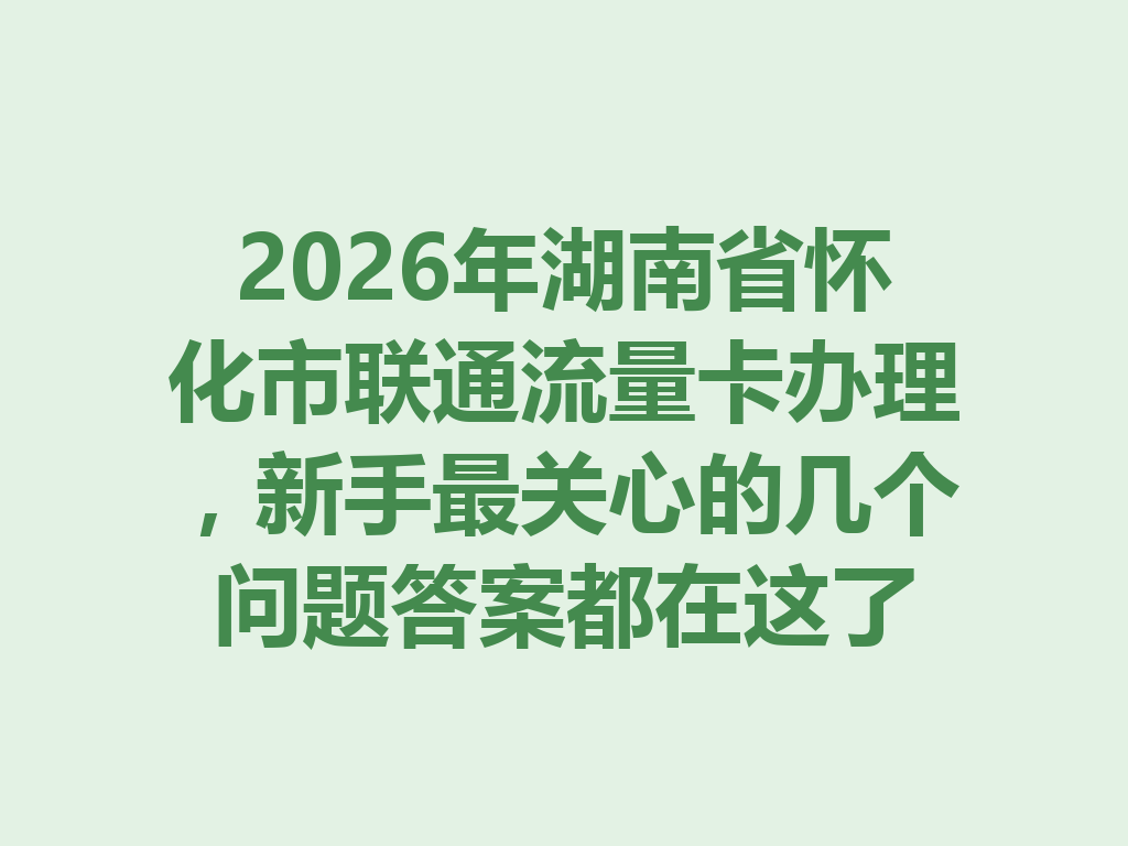 2026年湖南省怀化市联通流量卡办理，新手最关心的几个问题答案都在这了
