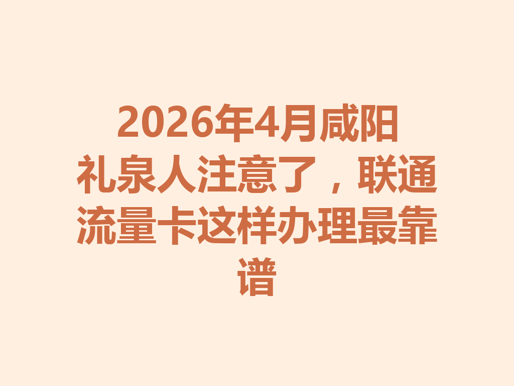 2026年4月咸阳礼泉人注意了，联通流量卡这样办理最靠谱