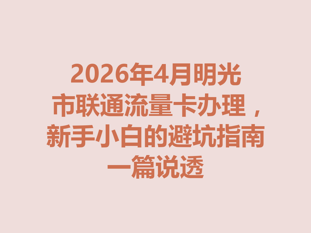 2026年4月明光市联通流量卡办理，新手小白的避坑指南一篇说透