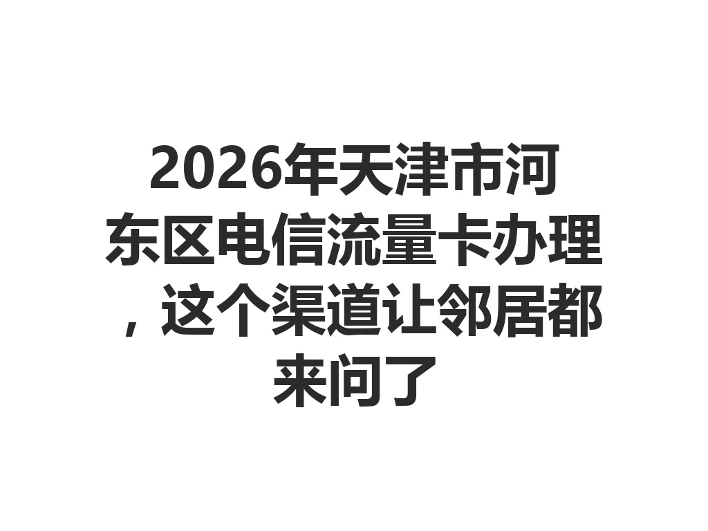 2026年天津市河东区电信流量卡办理，这个渠道让邻居都来问了