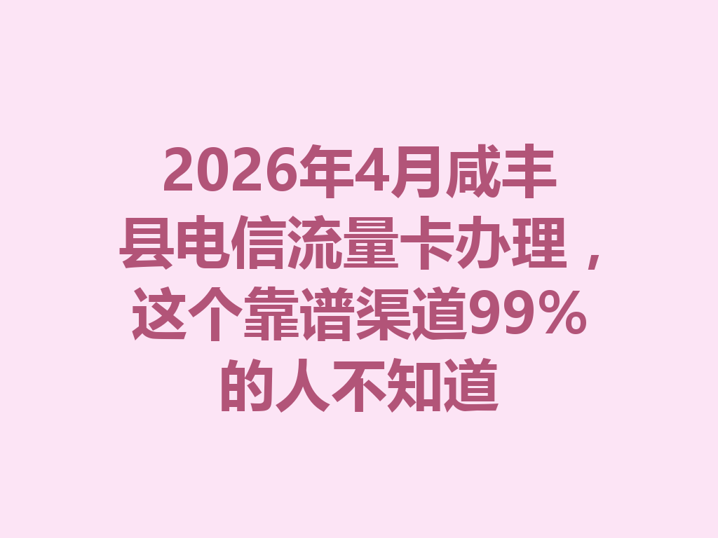 2026年4月咸丰县电信流量卡办理，这个靠谱渠道99%的人不知道