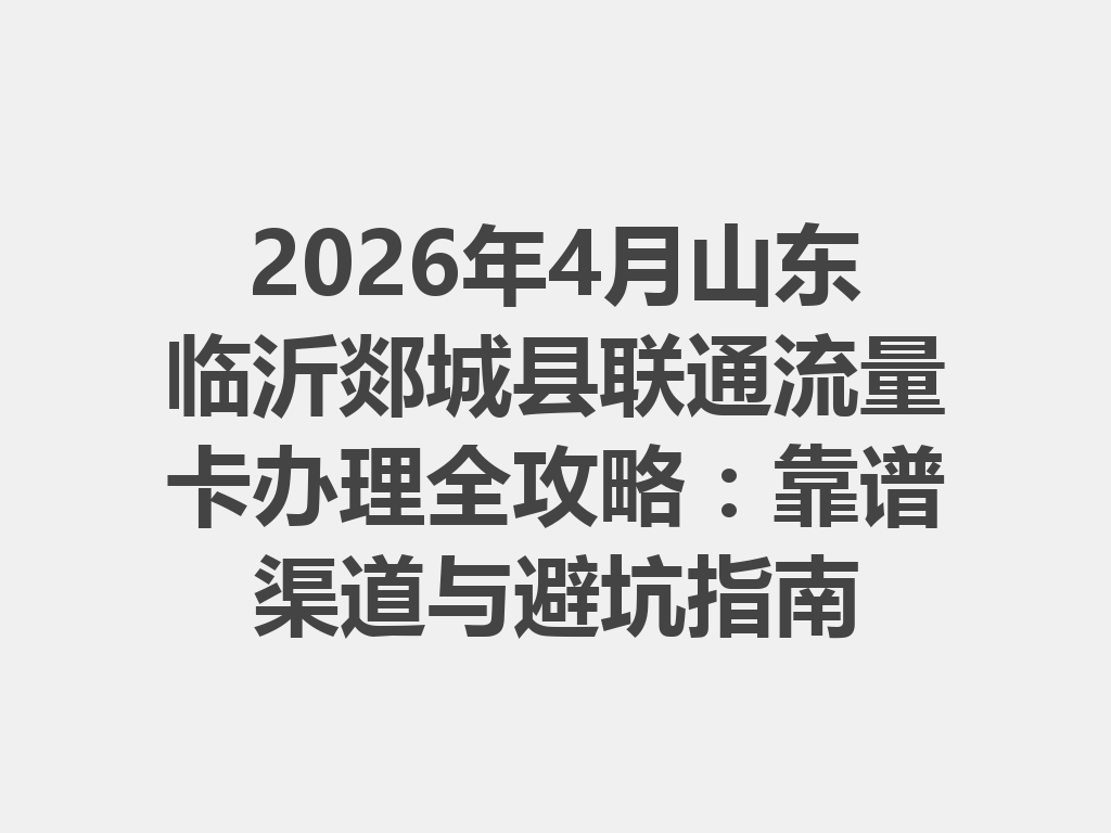 2026年4月山东临沂郯城县联通流量卡办理全攻略：靠谱渠道与避坑指南