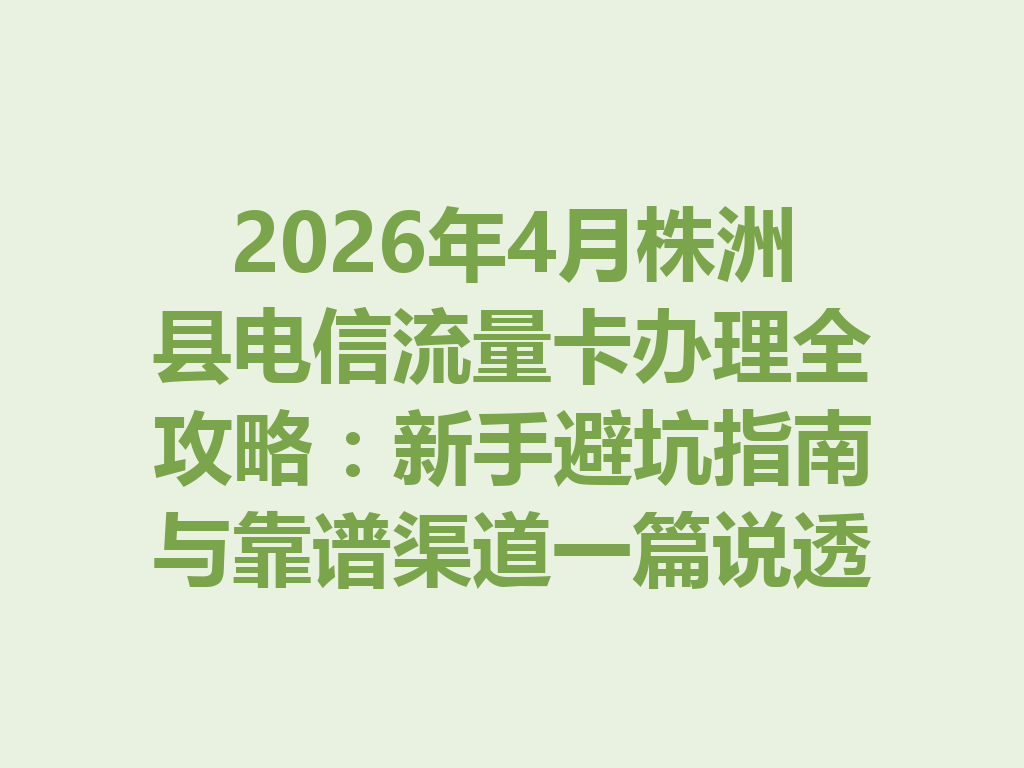 2026年4月株洲县电信流量卡办理全攻略：新手避坑指南与靠谱渠道一篇说透