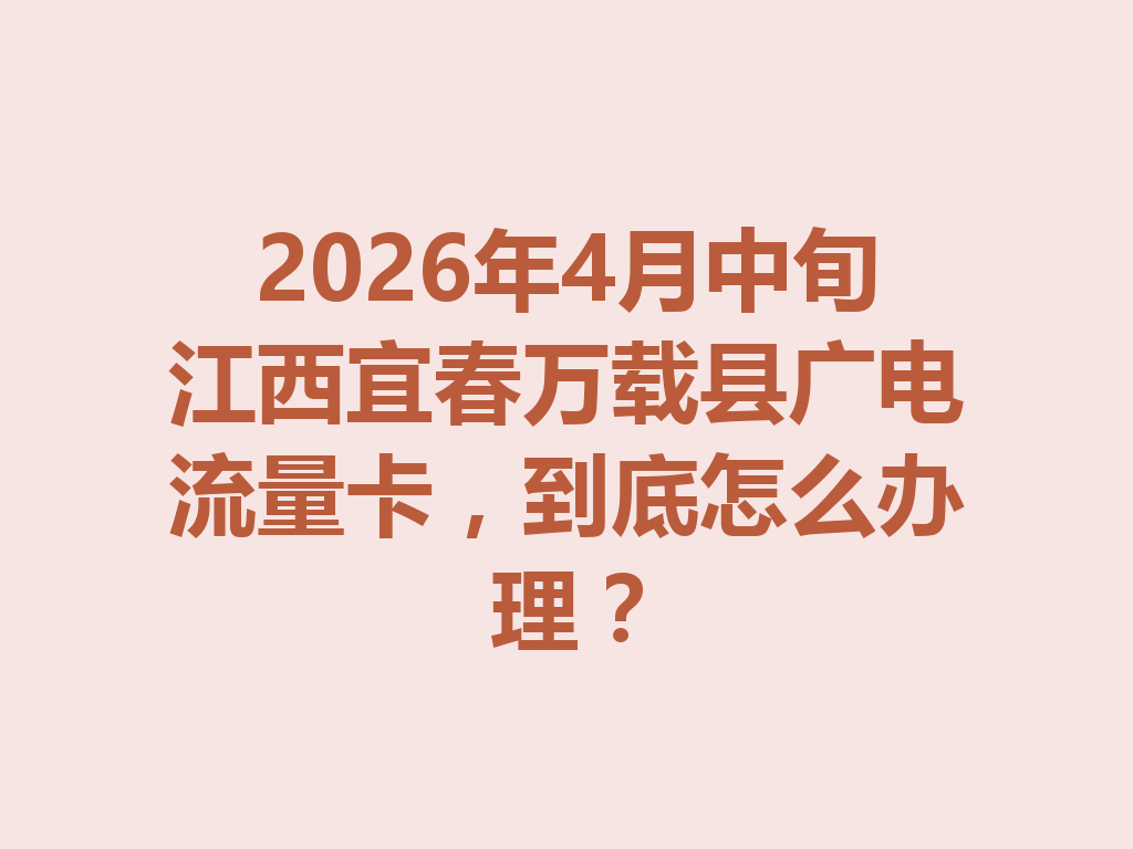 2026年4月中旬江西宜春万载县广电流量卡，到底怎么办理？