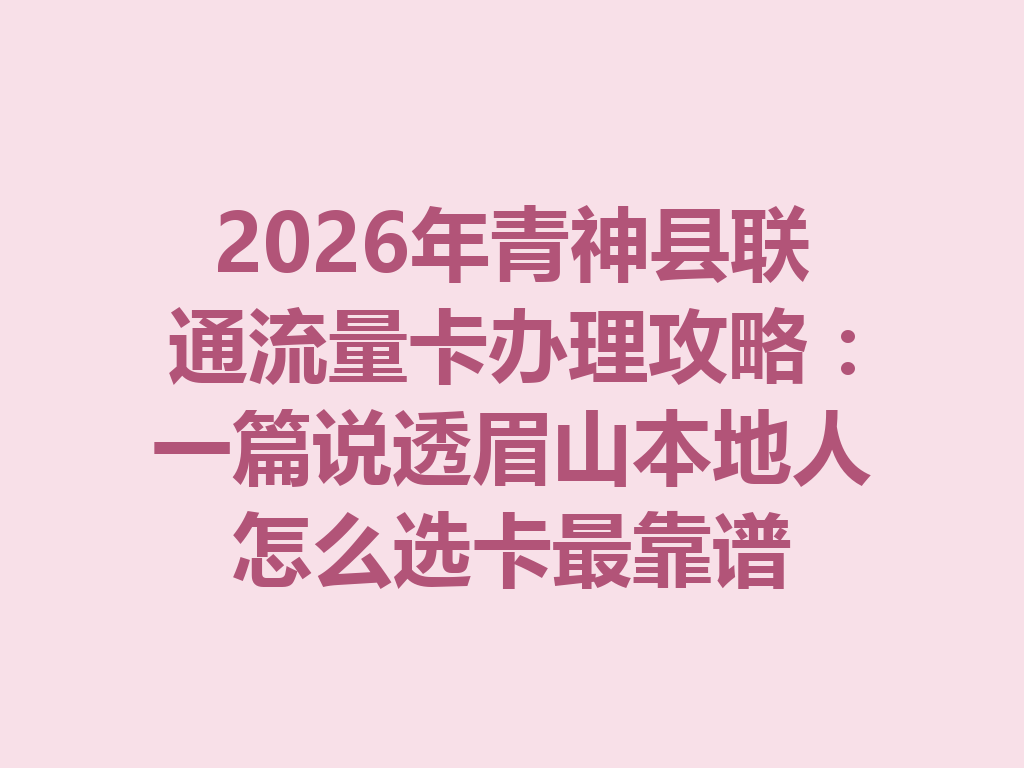 2026年青神县联通流量卡办理攻略：一篇说透眉山本地人怎么选卡最靠谱