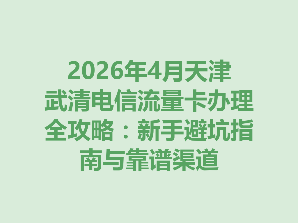 2026年4月天津武清电信流量卡办理全攻略：新手避坑指南与靠谱渠道