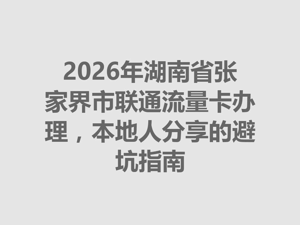 2026年湖南省张家界市联通流量卡办理，本地人分享的避坑指南