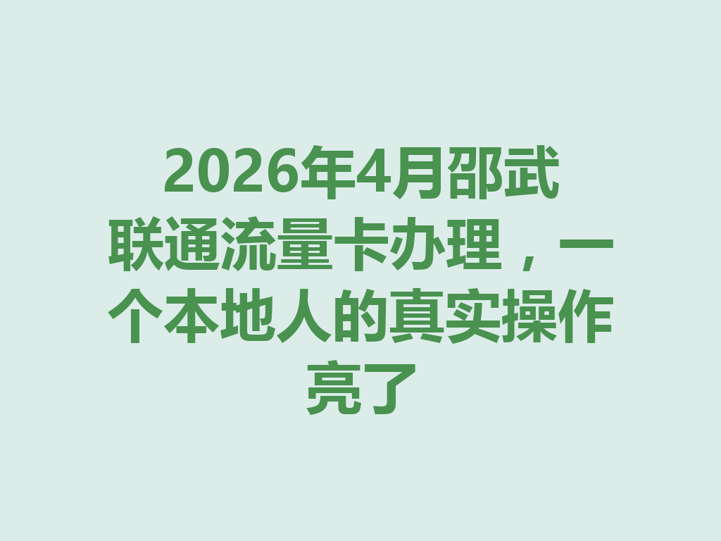 2026年4月邵武联通流量卡办理，一个本地人的真实操作亮了
