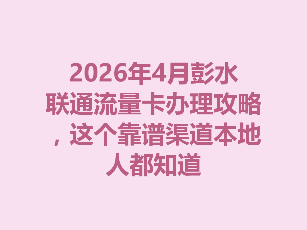 2026年4月彭水联通流量卡办理攻略，这个靠谱渠道本地人都知道