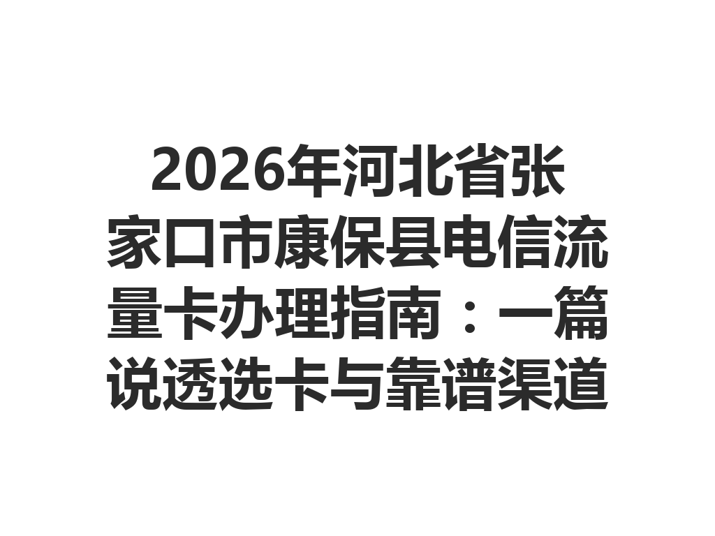 2026年河北省张家口市康保县电信流量卡办理指南：一篇说透选卡与靠谱渠道