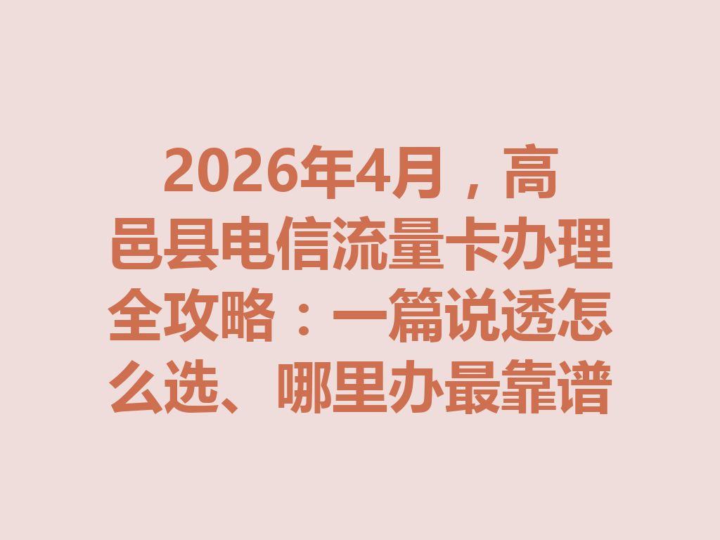 2026年4月，高邑县电信流量卡办理全攻略：一篇说透怎么选、哪里办最靠谱