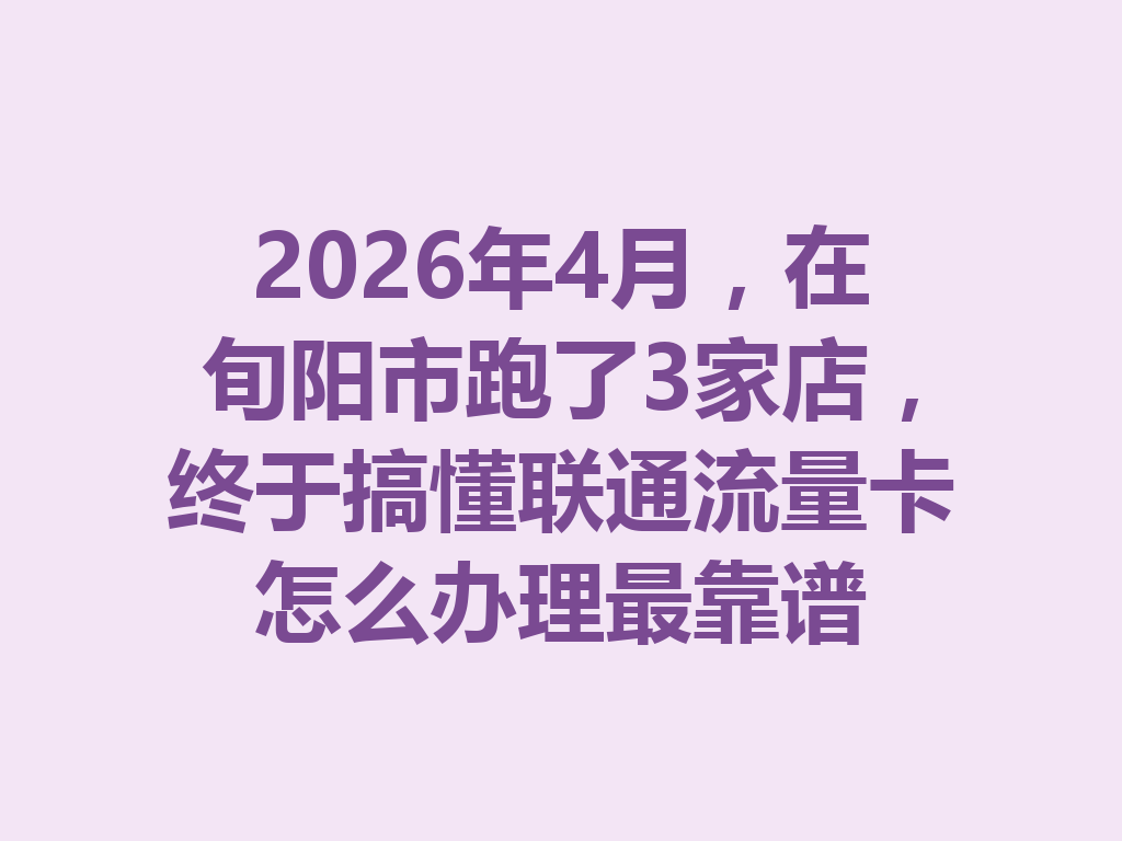 2026年4月，在旬阳市跑了3家店，终于搞懂联通流量卡怎么办理最靠谱