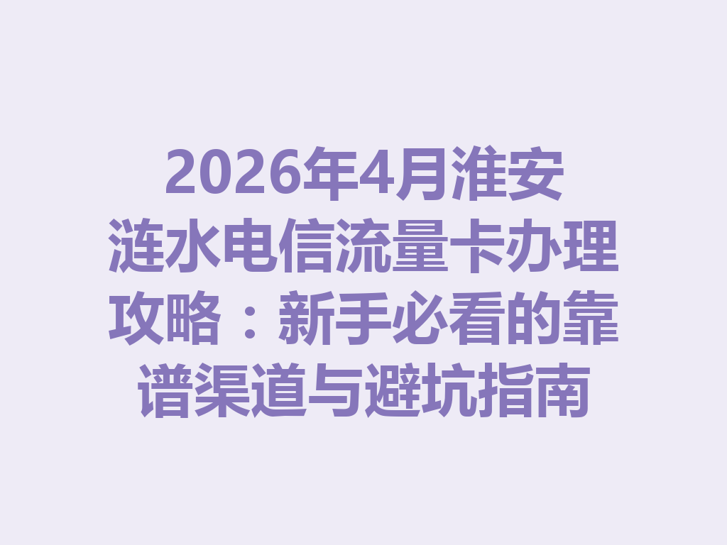 2026年4月淮安涟水电信流量卡办理攻略：新手必看的靠谱渠道与避坑指南