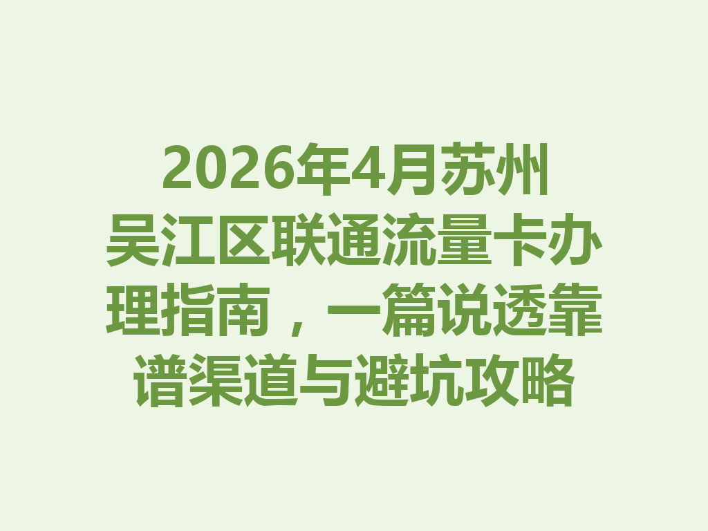 2026年4月苏州吴江区联通流量卡办理指南，一篇说透靠谱渠道与避坑攻略