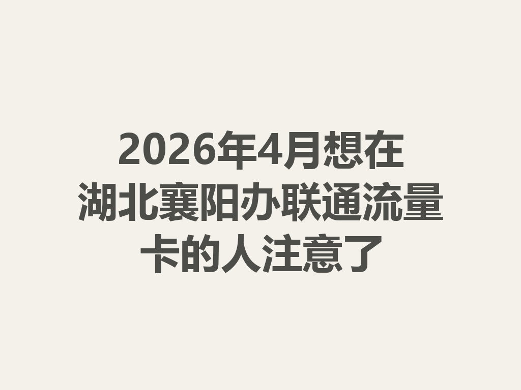 2026年4月想在湖北襄阳办联通流量卡的人注意了