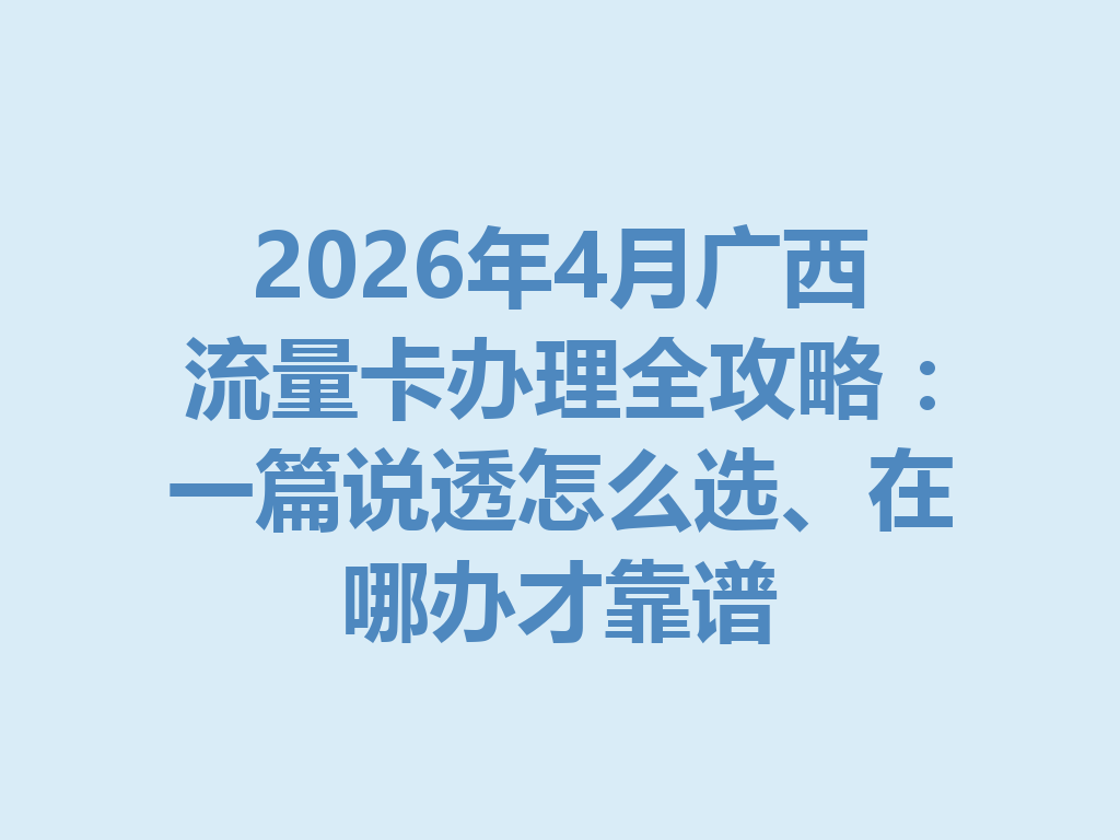 2026年4月广西流量卡办理全攻略：一篇说透怎么选、在哪办才靠谱