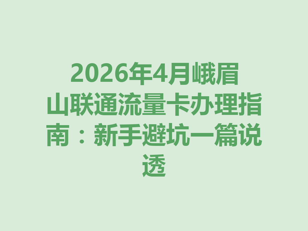 2026年4月峨眉山联通流量卡办理指南：新手避坑一篇说透