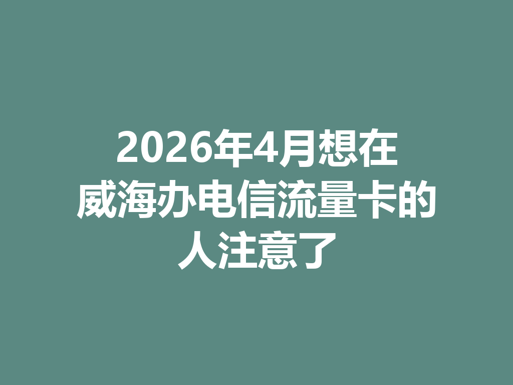 2026年4月想在威海办电信流量卡的人注意了
