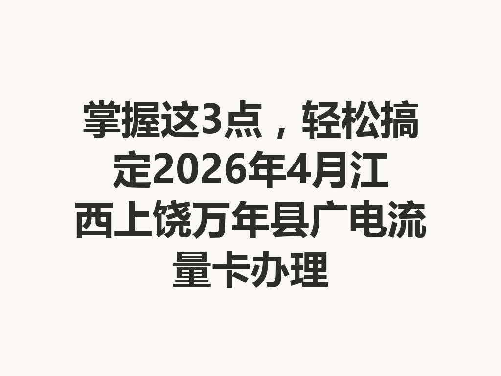 掌握这3点，轻松搞定2026年4月江西上饶万年县广电流量卡办理
