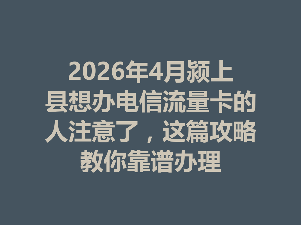 2026年4月颍上县想办电信流量卡的人注意了，这篇攻略教你靠谱办理