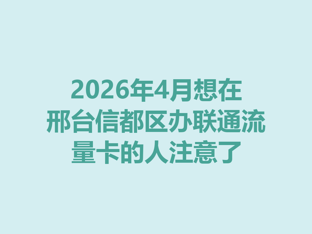2026年4月想在邢台信都区办联通流量卡的人注意了