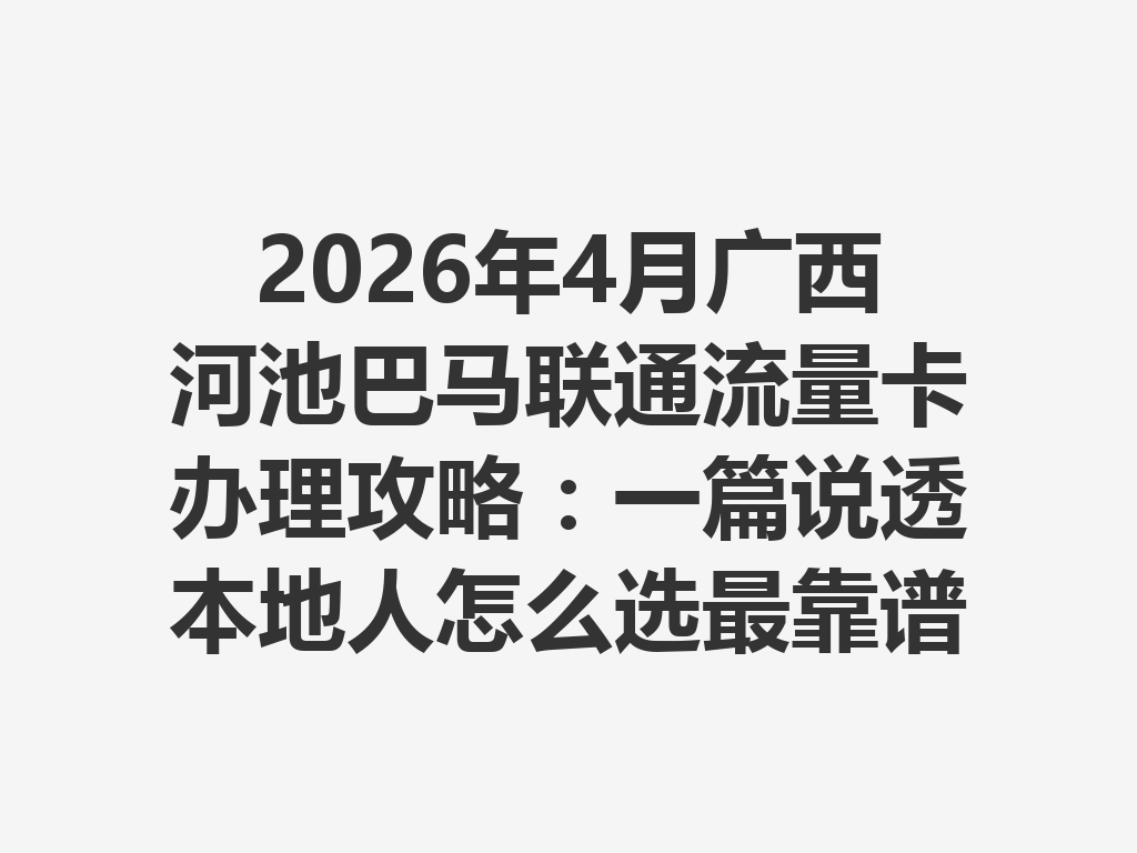2026年4月广西河池巴马联通流量卡办理攻略：一篇说透本地人怎么选最靠谱