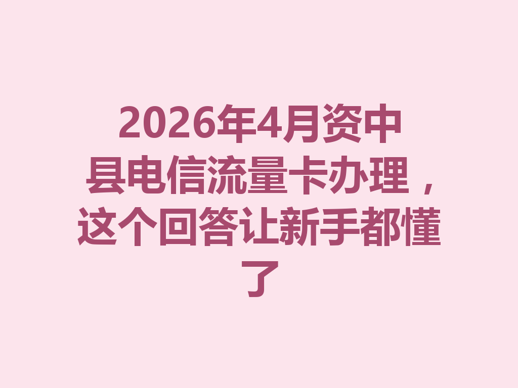 2026年4月资中县电信流量卡办理，这个回答让新手都懂了