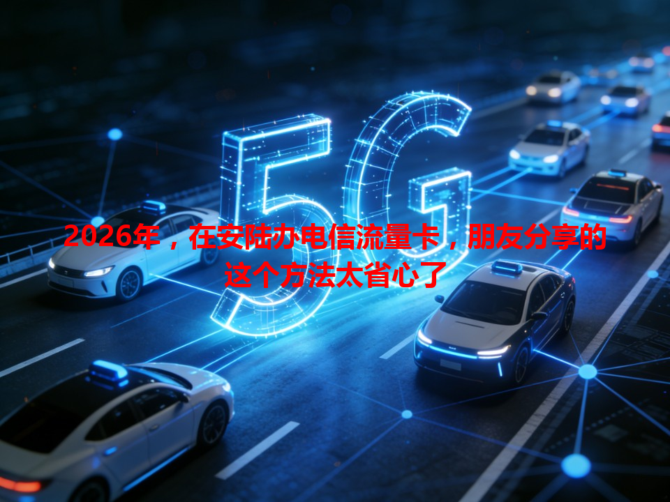2026年，在安陆办电信流量卡，朋友分享的这个方法太省心了