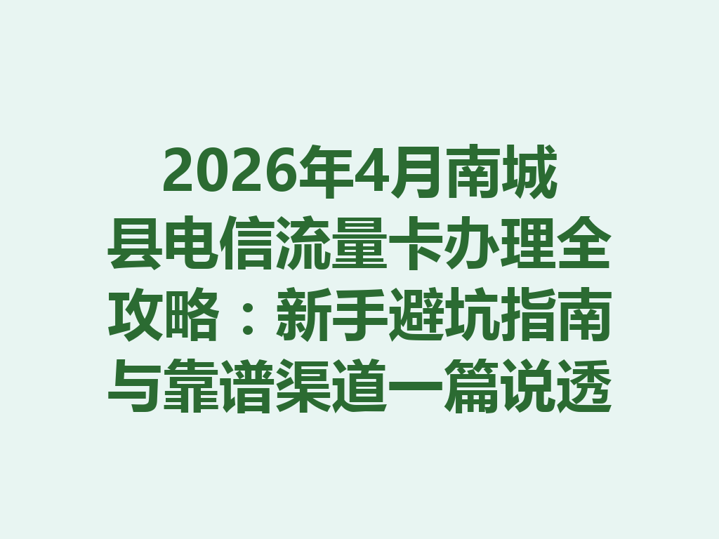 2026年4月南城县电信流量卡办理全攻略：新手避坑指南与靠谱渠道一篇说透