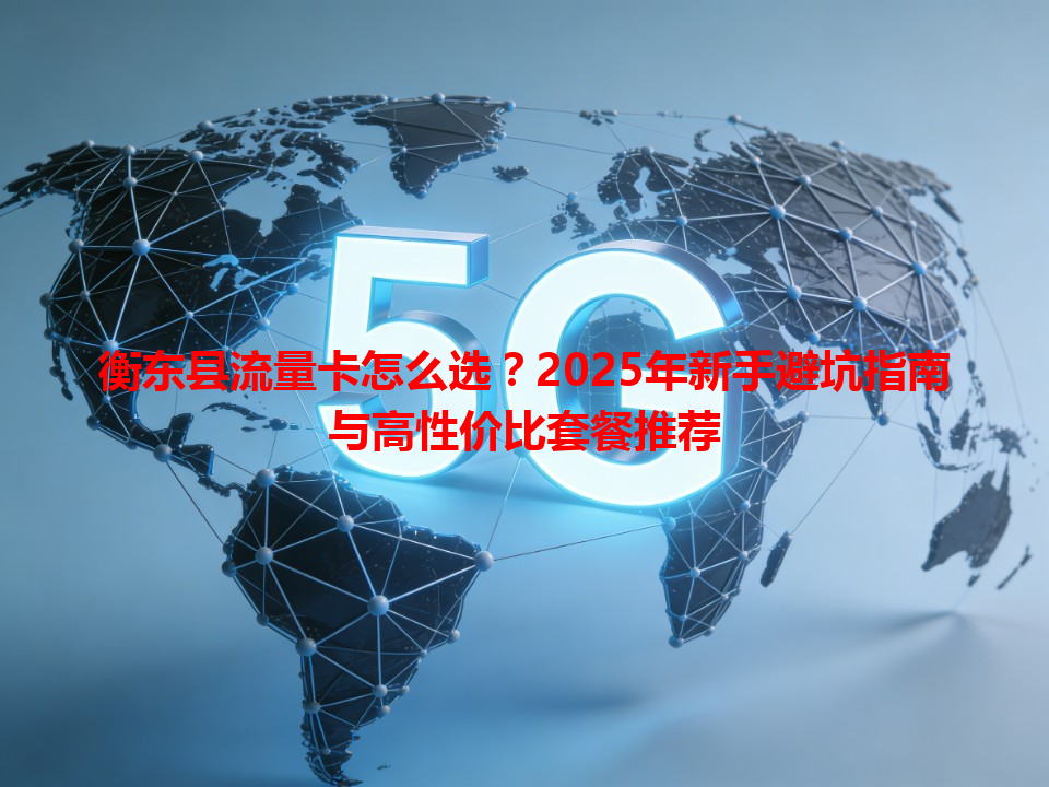 衡东县流量卡怎么选？2025年新手避坑指南与高性价比套餐推荐