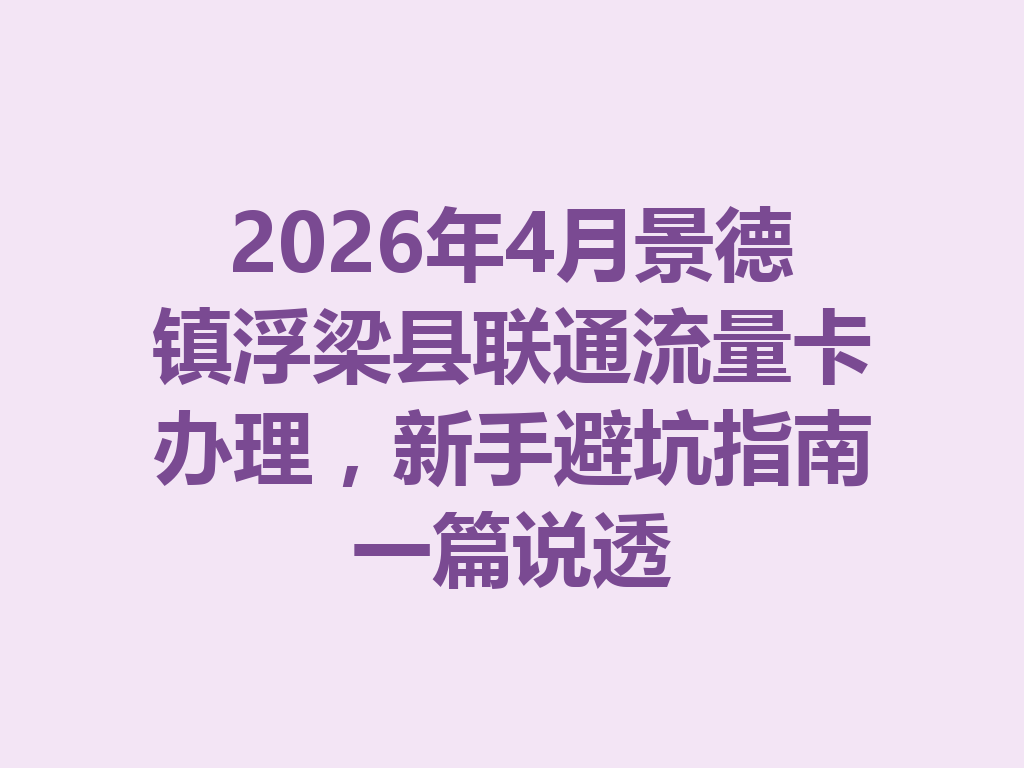 2026年4月景德镇浮梁县联通流量卡办理，新手避坑指南一篇说透