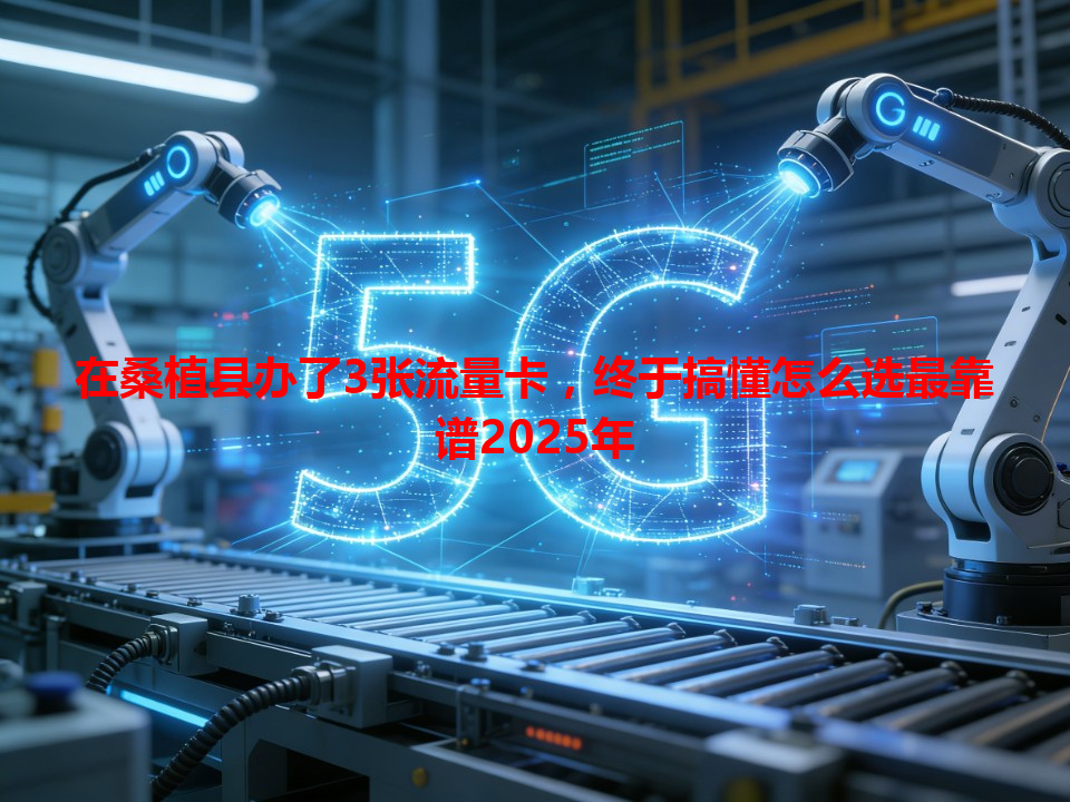 在桑植县办了3张流量卡，终于搞懂怎么选最靠谱2025年