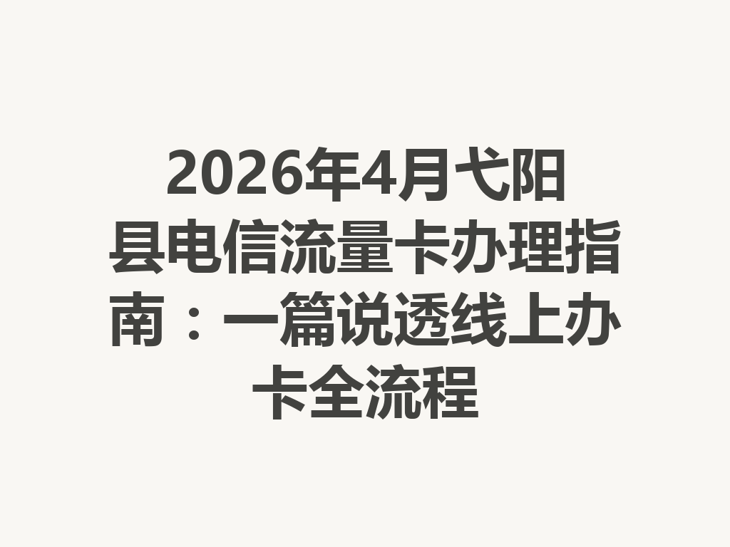 2026年4月弋阳县电信流量卡办理指南：一篇说透线上办卡全流程