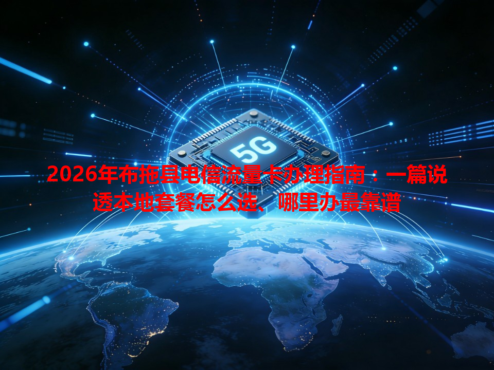 2026年布拖县电信流量卡办理指南：一篇说透本地套餐怎么选、哪里办最靠谱