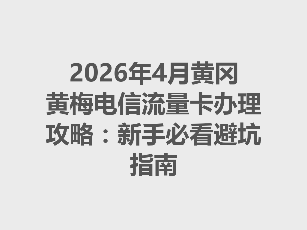 2026年4月黄冈黄梅电信流量卡办理攻略：新手必看避坑指南