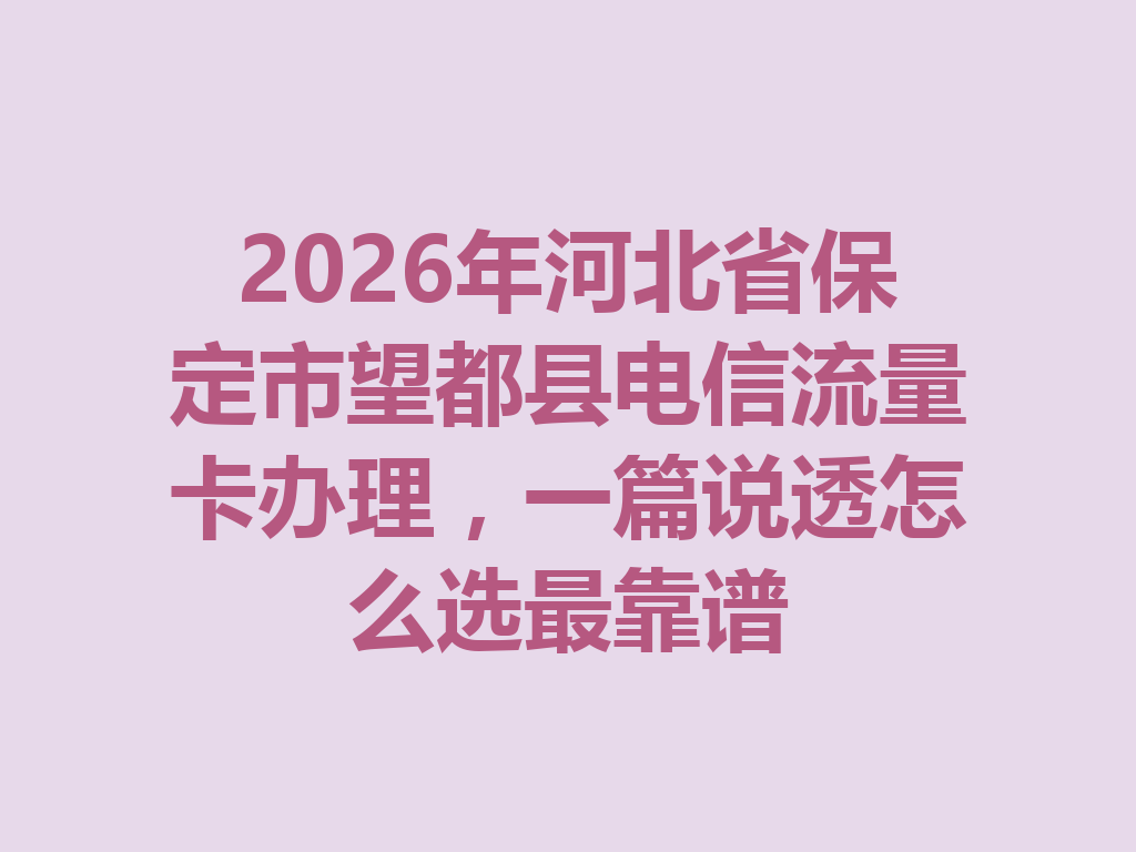 2026年河北省保定市望都县电信流量卡办理，一篇说透怎么选最靠谱
