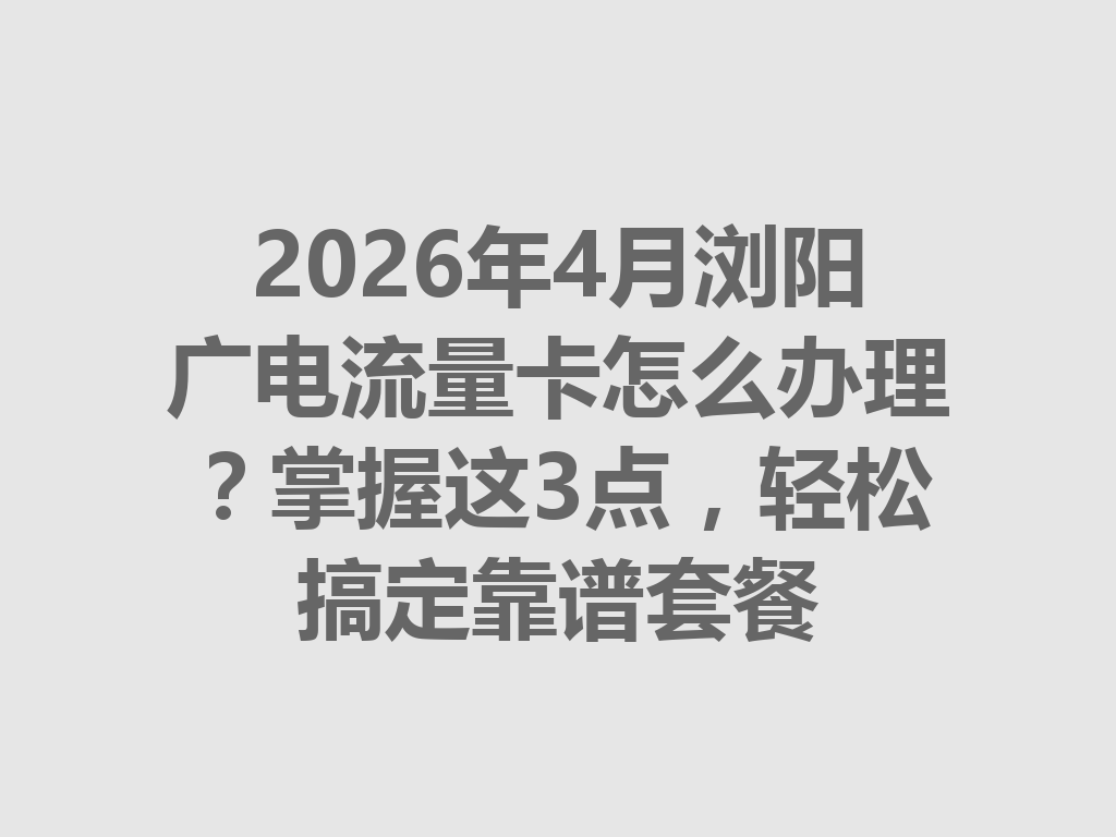 2026年4月浏阳广电流量卡怎么办理？掌握这3点，轻松搞定靠谱套餐