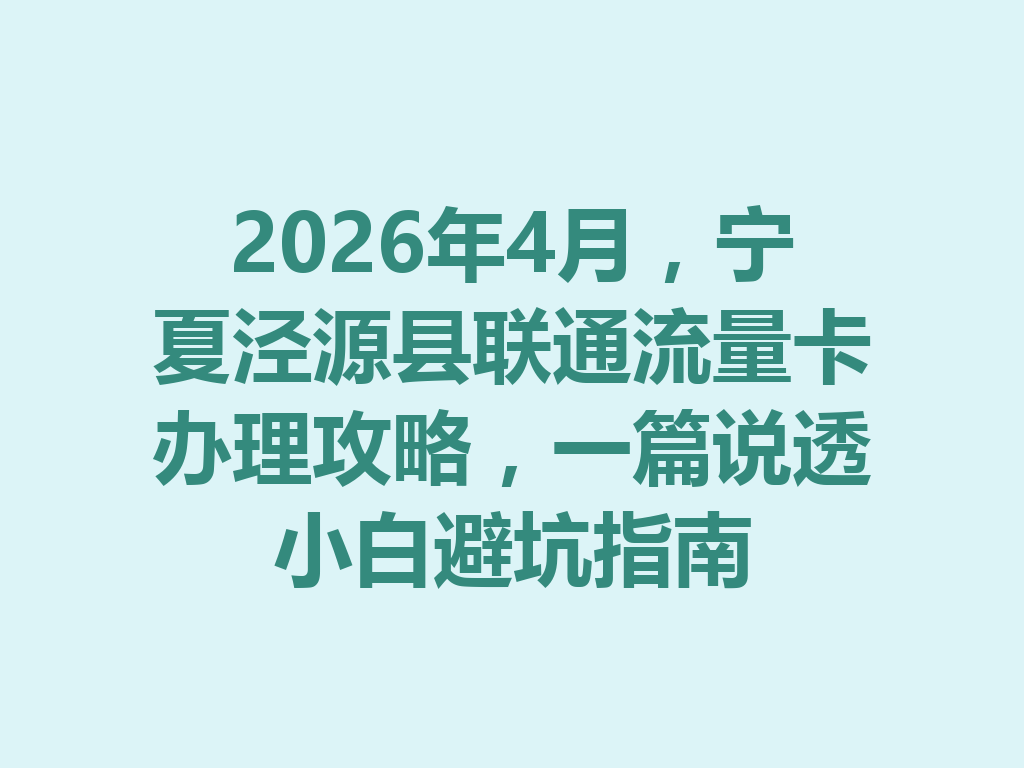 2026年4月，宁夏泾源县联通流量卡办理攻略，一篇说透小白避坑指南