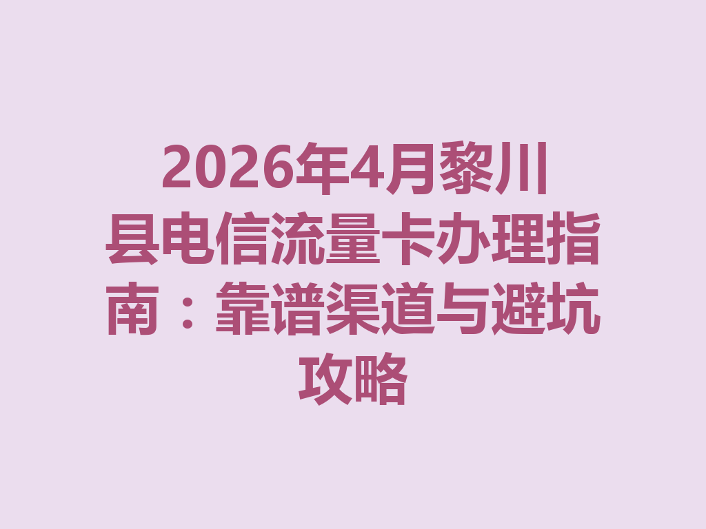2026年4月黎川县电信流量卡办理指南：靠谱渠道与避坑攻略