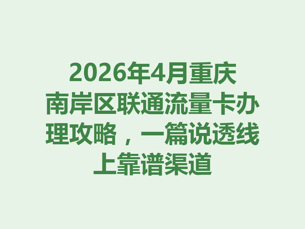 2026年4月重庆南岸区联通流量卡办理攻略，一篇说透线上靠谱渠道