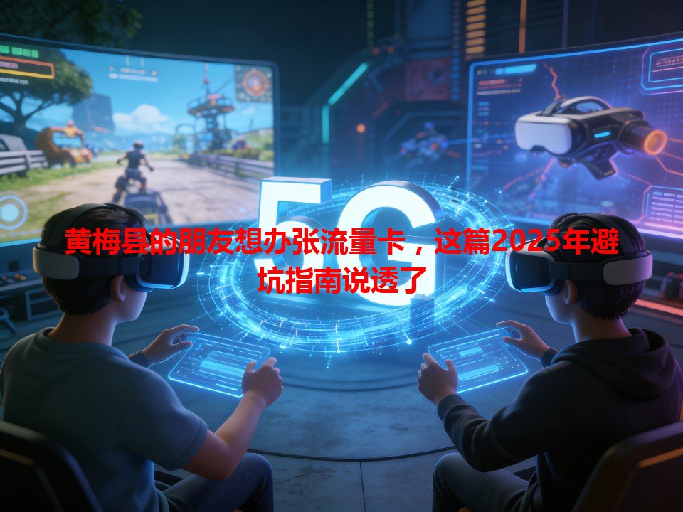 黄梅县的朋友想办张流量卡，这篇2025年避坑指南说透了