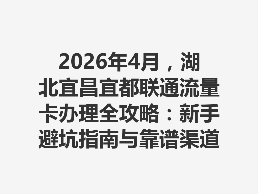 2026年4月，湖北宜昌宜都联通流量卡办理全攻略：新手避坑指南与靠谱渠道