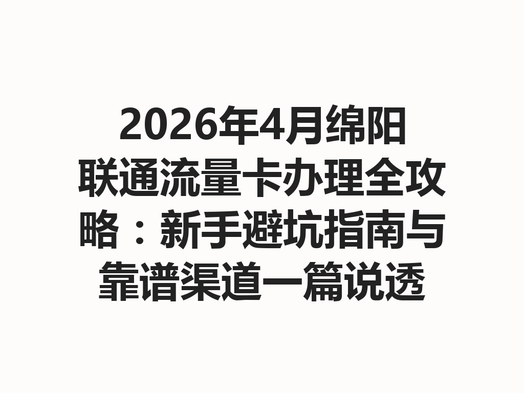 2026年4月绵阳联通流量卡办理全攻略：新手避坑指南与靠谱渠道一篇说透