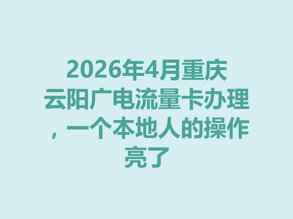 2026年4月重庆云阳广电流量卡办理，一个本地人的操作亮了