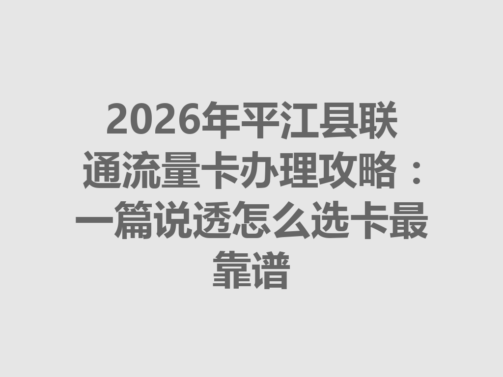 2026年平江县联通流量卡办理攻略：一篇说透怎么选卡最靠谱