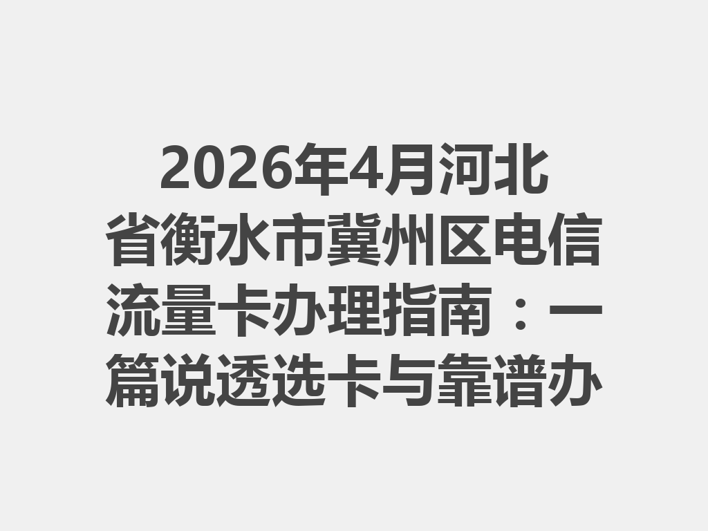 2026年4月河北省衡水市冀州区电信流量卡办理指南：一篇说透选卡与靠谱办理全流程