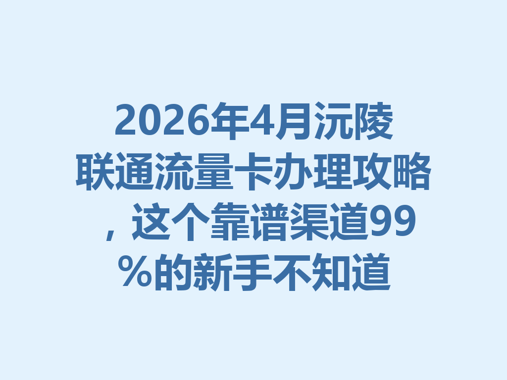 2026年4月沅陵联通流量卡办理攻略，这个靠谱渠道99%的新手不知道