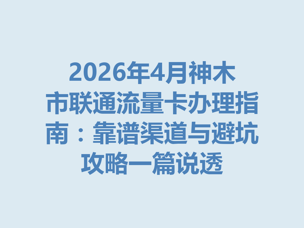 2026年4月神木市联通流量卡办理指南：靠谱渠道与避坑攻略一篇说透