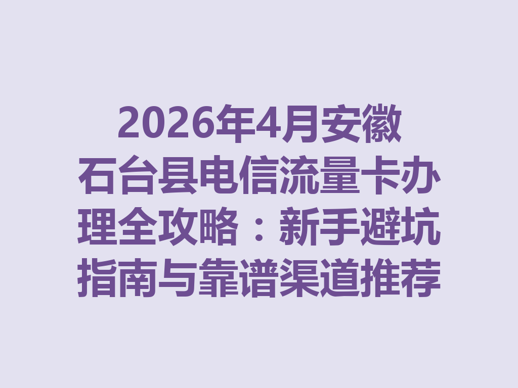 2026年4月安徽石台县电信流量卡办理全攻略：新手避坑指南与靠谱渠道推荐