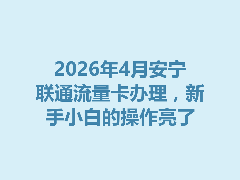 2026年4月安宁联通流量卡办理，新手小白的操作亮了